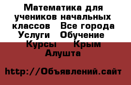 Математика для учеников начальных классов - Все города Услуги » Обучение. Курсы   . Крым,Алушта